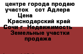 центре города продаю участок 6 сот,Адлера › Цена ­ 1 270 000 - Краснодарский край, Сочи г. Недвижимость » Земельные участки продажа   